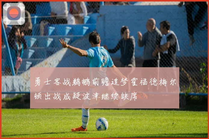 勇士客战鹈鹕前瞻追梦霍福德梅尔顿出战成疑波津继续缺席