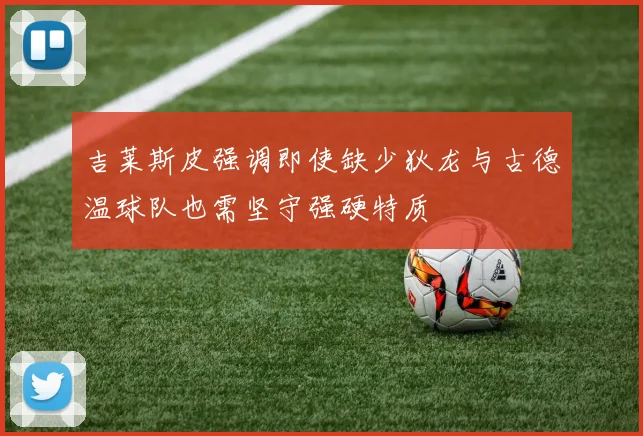 吉莱斯皮强调即使缺少狄龙与古德温球队也需坚守强硬特质