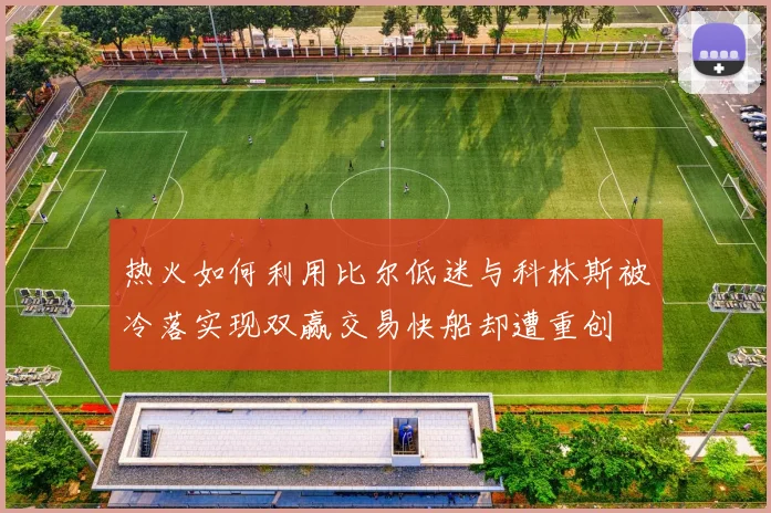 热火如何利用比尔低迷与科林斯被冷落实现双赢交易快船却遭重创