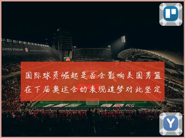 国际球员崛起是否会影响美国男篮在下届奥运会的表现追梦对此坚定回应