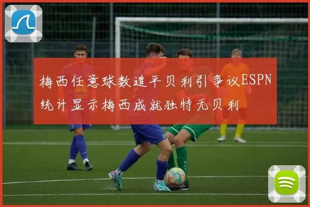 梅西任意球数追平贝利引争议ESPN统计显示梅西成就独特无贝利
