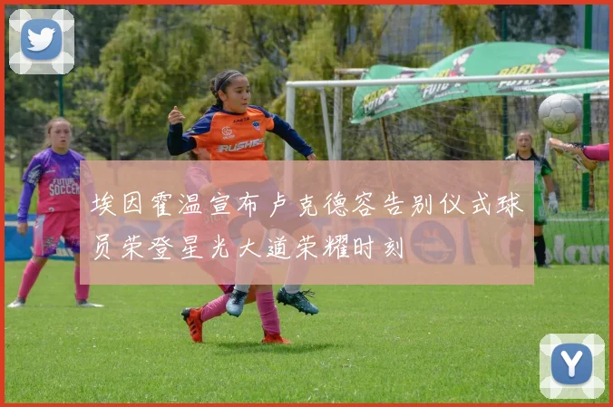 埃因霍温宣布卢克德容告别仪式球员荣登星光大道荣耀时刻