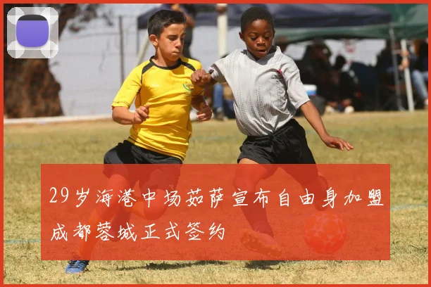 29岁海港中场茹萨宣布自由身加盟成都蓉城正式签约