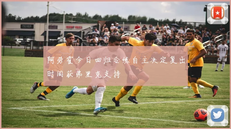 阿劳霍今日回归合练自主决定复出时间获弗里克支持