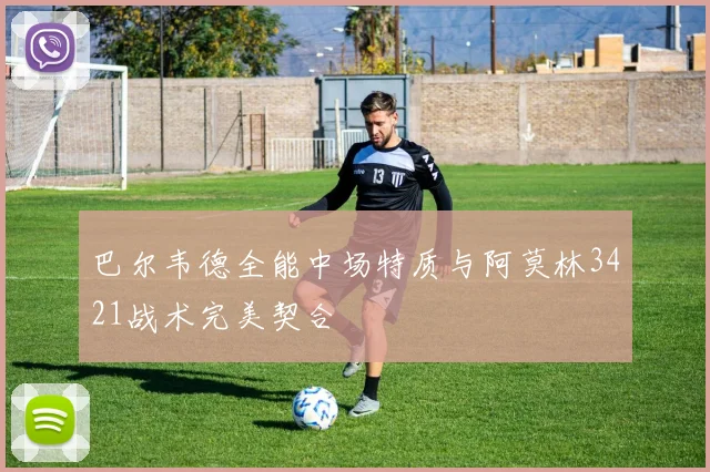巴尔韦德全能中场特质与阿莫林3421战术完美契合