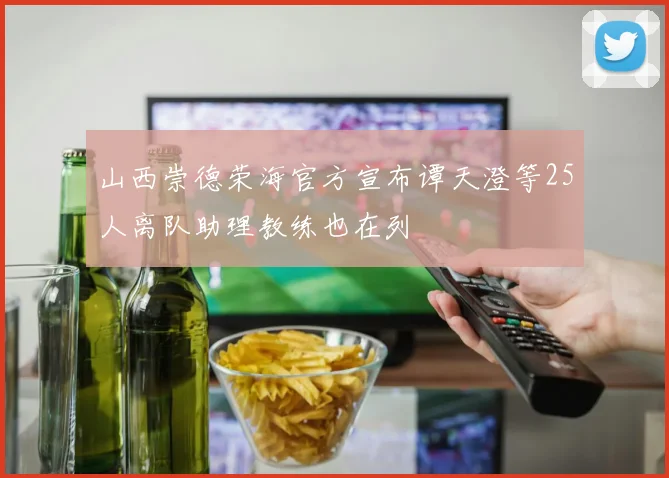 山西崇德荣海官方宣布谭天澄等25人离队助理教练也在列