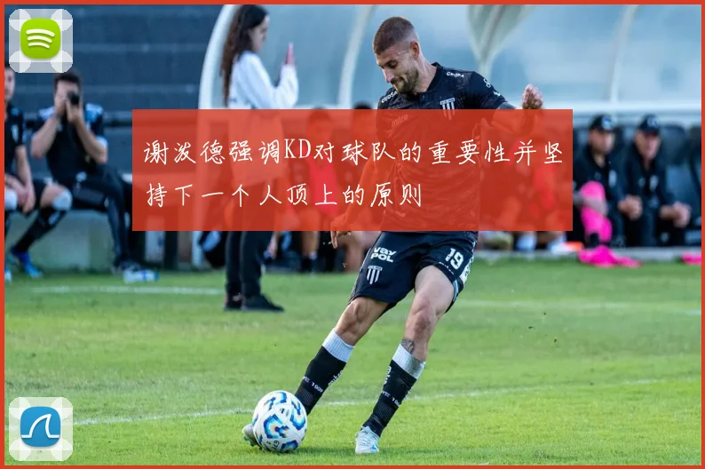 谢泼德强调KD对球队的重要性并坚持下一个人顶上的原则