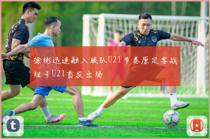徐彬迅速融入狼队U21节奏原定客战纽卡U21首发出场