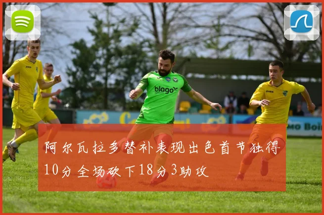阿尔瓦拉多替补表现出色首节独得10分全场砍下18分3助攻