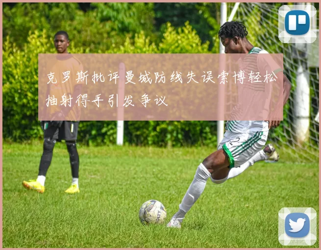 克罗斯批评曼城防线失误索博轻松抽射得手引发争议