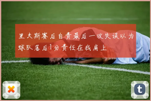 里夫斯赛后自责最后一攻失误以为球队落后1分责任在我肩上