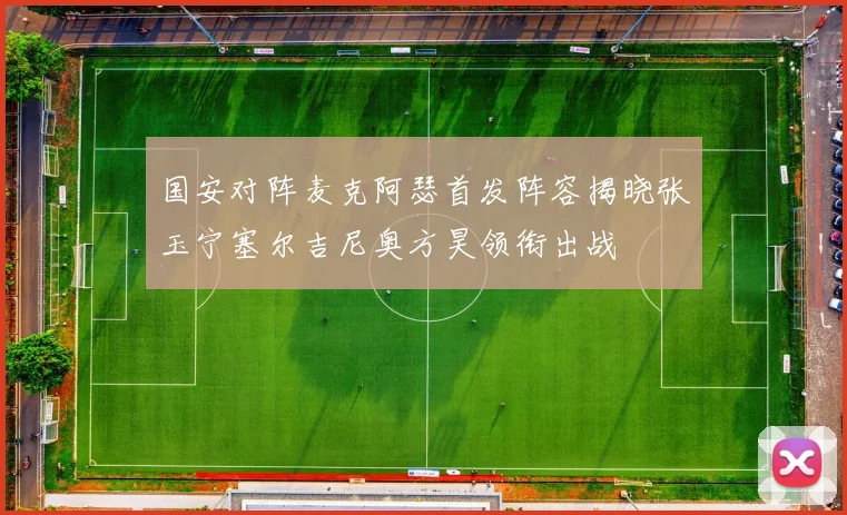 国安对阵麦克阿瑟首发阵容揭晓张玉宁塞尔吉尼奥方昊领衔出战