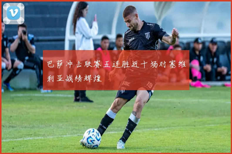 巴萨冲击联赛五连胜近十场对塞维利亚战绩辉煌