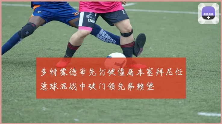 多特蒙德率先打破僵局本塞拜尼任意球混战中破门领先弗赖堡