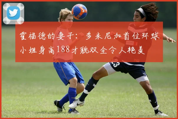 霍福德的妻子：多米尼加首位环球小姐身高188才貌双全令人艳羡