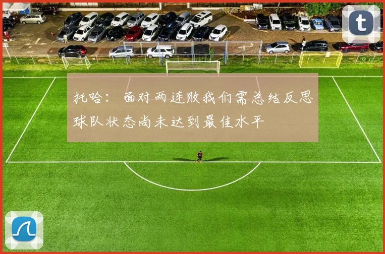 托哈：面对两连败我们需总结反思球队状态尚未达到最佳水平