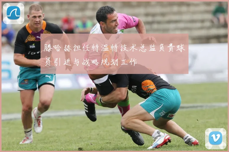 滕哈赫担任特温特技术总监负责球员引进与战略规划工作