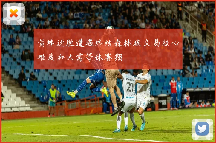 黄蜂连胜遭遇终结森林狼交易核心难度加大需等休赛期