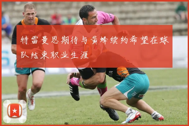 特雷曼恩期待与黄蜂续约希望在球队结束职业生涯