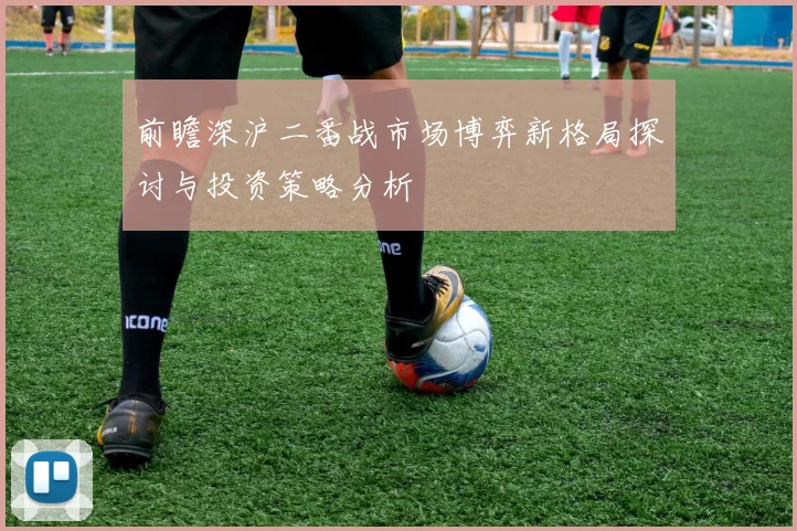 前瞻深沪二番战市场博弈新格局探讨与投资策略分析