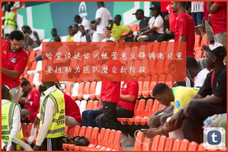 哈登谈迷你训练营意义强调老将重要性助力团队磨合新阶段