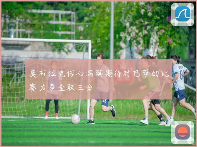 奥布拉克信心满满期待对巴萨的比赛力争全取三分
