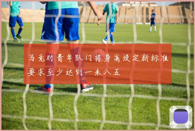 马竞对青年队门将身高设定新标准要求至少达到一米八五