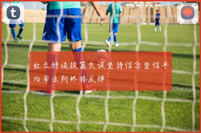 杜兰特谈投篮失误坚持信念坚信平均率法则终将反弹