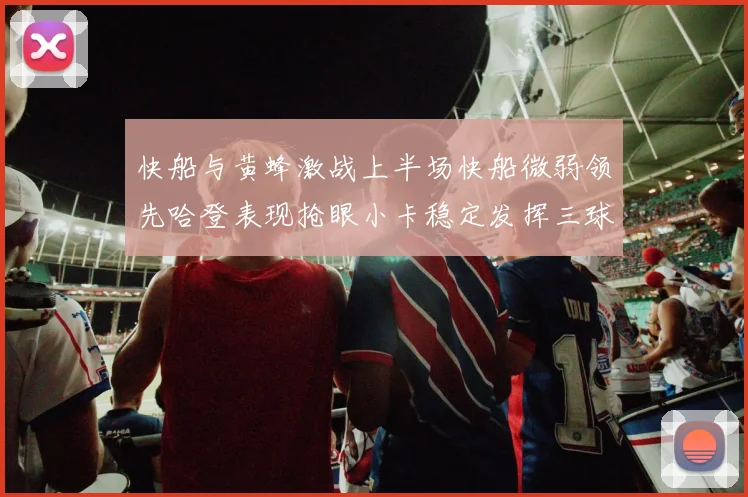 快船与黄蜂激战上半场快船微弱领先哈登表现抢眼小卡稳定发挥三球状态起伏