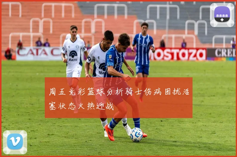 周五竞彩篮球分析骑士伤病困扰活塞状态火热迎战