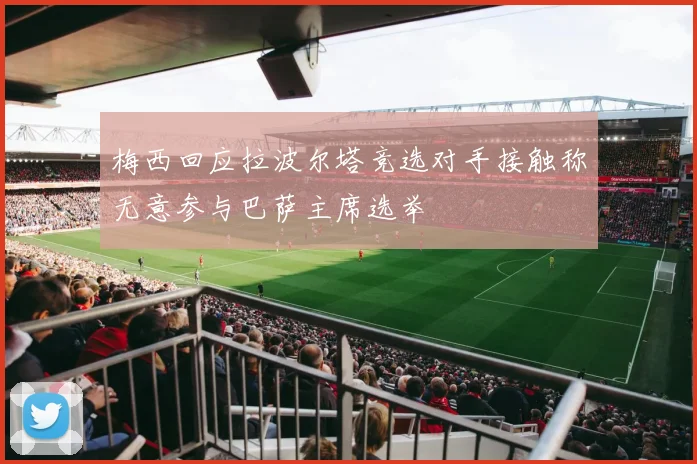 梅西回应拉波尔塔竞选对手接触称无意参与巴萨主席选举