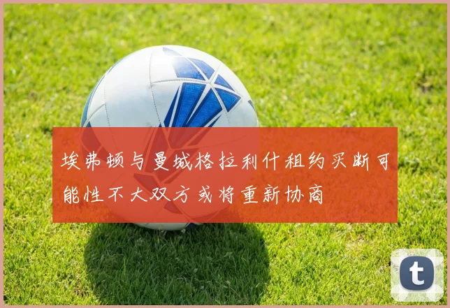 埃弗顿与曼城格拉利什租约买断可能性不大双方或将重新协商