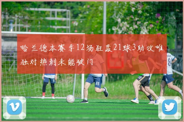 哈兰德本赛季12场狂轰21球3助攻唯独对热刺未能破门