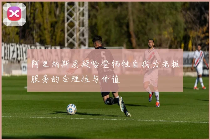 阿里纳斯质疑哈登牺牲自我为老板服务的合理性与价值