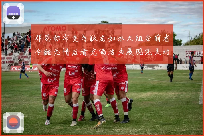 邓恩称布克与狄龙如冰火组合前者冷酷无情后者充满活力展现完美对比