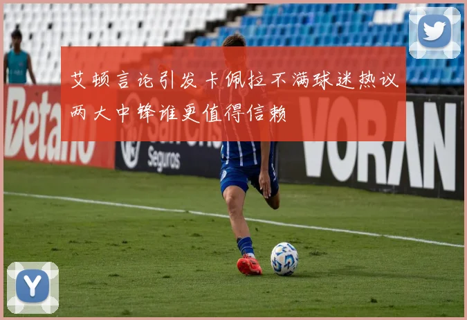 艾顿言论引发卡佩拉不满球迷热议两大中锋谁更值得信赖