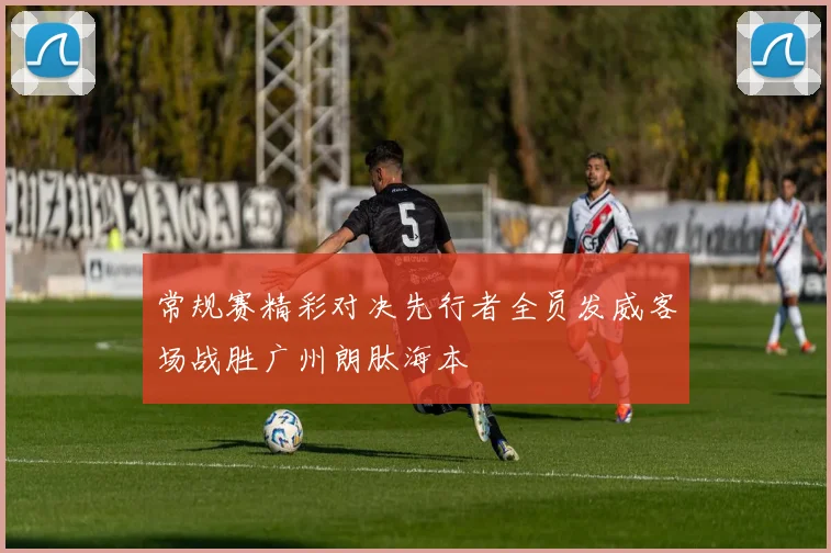 常规赛精彩对决先行者全员发威客场战胜广州朗肽海本