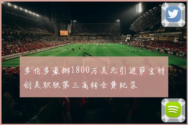 多伦多豪掷1800万美元引进萨金特创美职联第三高转会费纪录