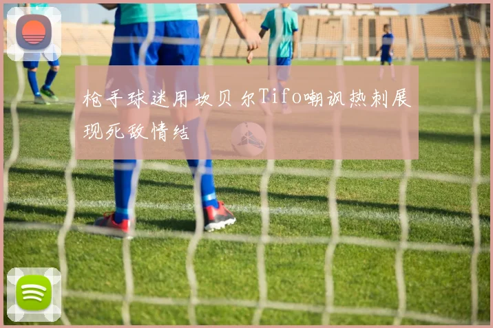 枪手球迷用坎贝尔Tifo嘲讽热刺展现死敌情结