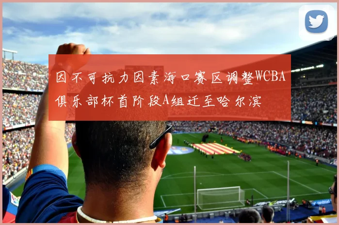 因不可抗力因素海口赛区调整WCBA俱乐部杯首阶段A组迁至哈尔滨