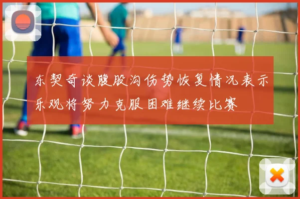 东契奇谈腹股沟伤势恢复情况表示乐观将努力克服困难继续比赛