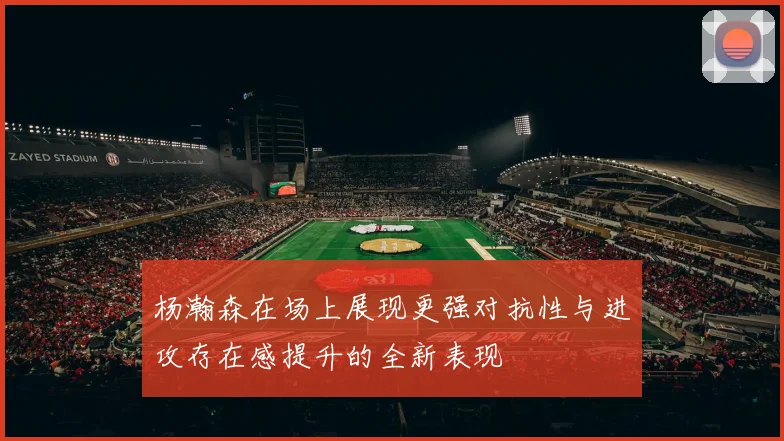 杨瀚森在场上展现更强对抗性与进攻存在感提升的全新表现