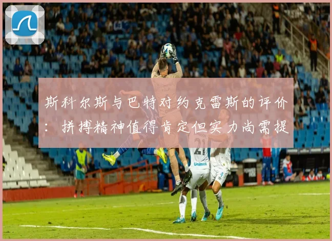 斯科尔斯与巴特对约克雷斯的评价：拼搏精神值得肯定但实力尚需提升