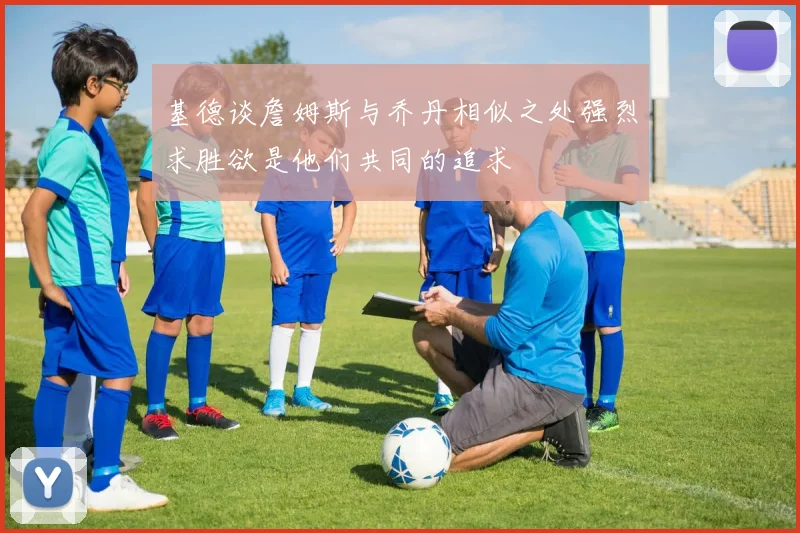 基德谈詹姆斯与乔丹相似之处强烈求胜欲是他们共同的追求