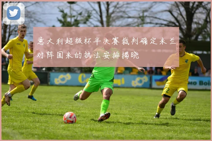 意大利超级杯半决赛裁判确定米兰对阵国米的执法安排揭晓