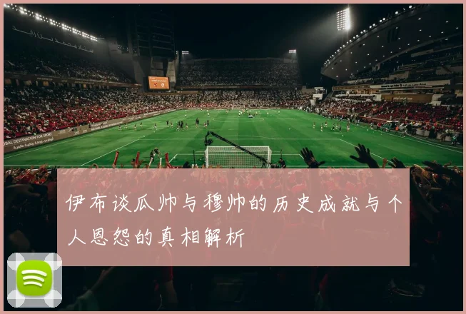 伊布谈瓜帅与穆帅的历史成就与个人恩怨的真相解析