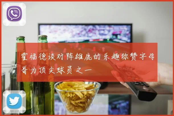 霍福德谈对阵雄鹿的乐趣称赞字母哥为顶尖球员之一