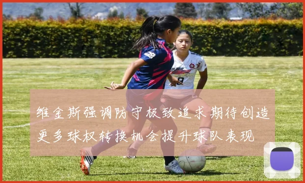 维金斯强调防守极致追求期待创造更多球权转换机会提升球队表现