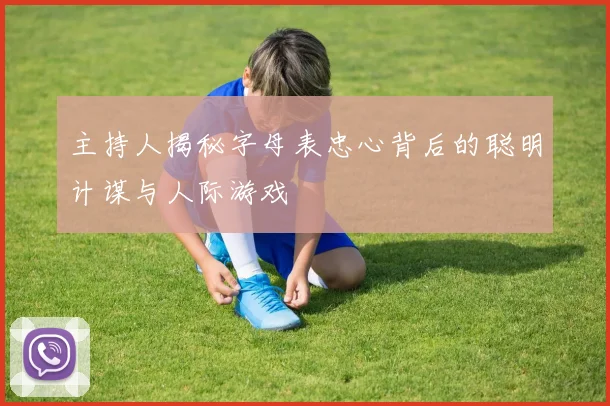 主持人揭秘字母表忠心背后的聪明计谋与人际游戏