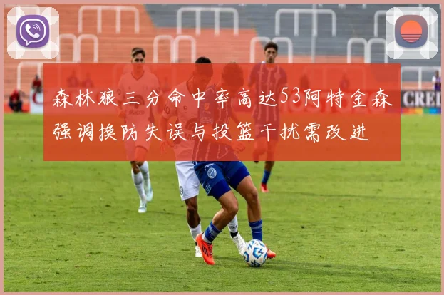 森林狼三分命中率高达53阿特金森强调换防失误与投篮干扰需改进